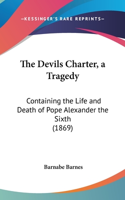 The Devils Charter, a Tragedy: Containing the Life and Death of Pope Alexander the Sixth (1869) - Barnes, Barnabe