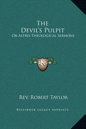 The Devil's Pulpit: Or Astro-Theological Sermons - Taylor, Robert, Rev.