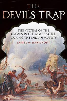The Devil's Trap: The People of the Cawnpore Massacre During the Indian Mutiny - W, Bancroft, James