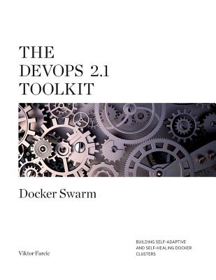 The Devops 2.1 Toolkit: Docker Swarm: Building, Testing, Deploying, and Monitoring Services Inside Docker Swarm Clusters - Farcic, Viktor