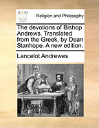 The Devotions of Bishop Andrews. Translated from the Greek, by Dean Stanhope. a New Edition