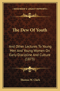 The Dew Of Youth: And Other Lectures To Young Men And Young Women On Early Discipline And Culture (1873)