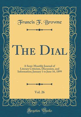 The Dial, Vol. 26: A Semi-Monthly Journal of Literary Criticism, Discussion, and Information; January 1 to June 16, 1899 (Classic Reprint) - Browne, Francis F