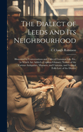 The Dialect of Leeds and Its Neighbourhood: Illustrated by Conversations and Tales of Common Life, Etc. to Which Are Added a Copious Glossary; Notices of the Various Antiquities, Manners, and Customs, and General Folk-Lore of the District