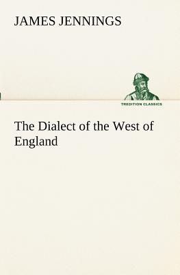 The Dialect of the West of England; Particularly Somersetshire - Jennings, James