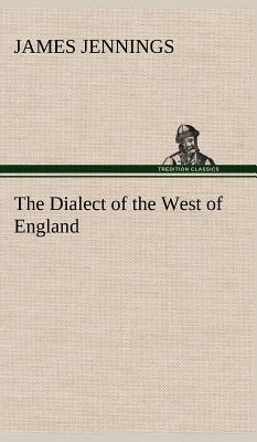 The Dialect of the West of England; Particularly Somersetshire - Jennings, James