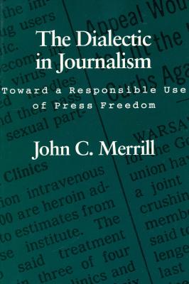 The Dialectic in Journalism: Toward a Responsible Use of Press Freedom - Bryan, Carter R, and Merrill, John C