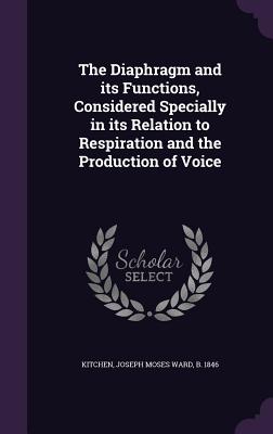 The Diaphragm and its Functions, Considered Specially in its Relation to Respiration and the Production of Voice - Kitchen, Joseph Moses Ward