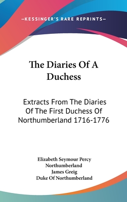 The Diaries Of A Duchess: Extracts From The Diaries Of The First Duchess Of Northumberland 1716-1776 - Northumberland, Elizabeth Seymour Percy, and Greig, James (Editor), and Northumberland, Duke Of (Foreword by)