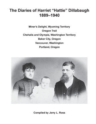 The Diaries of Harriet "Hattie" Dillabaugh, 1889-1940: Miner's Delight, Wyoming Territory; Oregon Trail; Chehalis and Olympia, Washington Territory; Baker City, Oregon; Vancouver, Washington; Portland, Oregon - Ross, Jerry Lynn