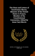 The Diary and Letters of Gouverneur Morris, Minister of the United States to France, Member of the Constitutional Convention. Edited by Anne Cary Morris