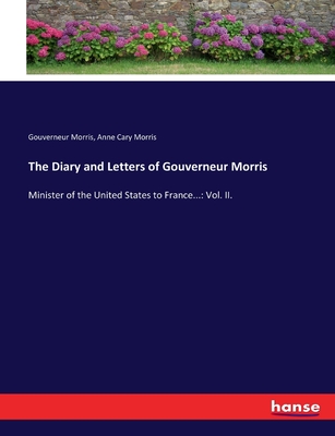 The Diary and Letters of Gouverneur Morris: Minister of the United States to France...: Vol. II. - Morris, Gouverneur, and Morris, Anne Cary