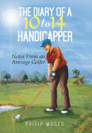 The Diary of a 10 to 14 Handicapper: Notes from an Average Golfer