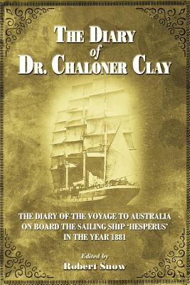 The Diary of Dr.Chaloner Clay: The Diary of the Voyage to Australia on Board the Sailing Ship 'Hesperus' in the Year 1881 - Snow, Robert (Compiled by), and Oliver, Matthew (Cover design by)