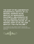 The Diary of William Bentley: Biographical Sketch, by J.G. Waters. Address on Dr. Bentley, by Marguerite Dalrymple. Bibliography by Alice G. Waters. Account of the East Meeting-House, by J.G. Waters. Diary of Dr. William Bentley, 1784-1792