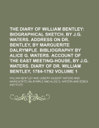 The Diary of William Bentley; Biographical Sketch, by J.G. Waters. Address on Dr. Bentley, by Marguerite Dalrymple. Bibliography by Alice G. Waters. Account of the East Meeting-House, by J.G. Waters. Diary of Dr. William Volume 1