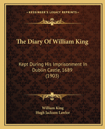 The Diary of William King: Kept During His Imprisonment in Dublin Castle, 1689 (1903)