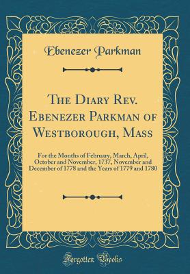 The Diary Rev. Ebenezer Parkman of Westborough, Mass: For the Months of February, March, April, October and November, 1737, November and December of 1778 and the Years of 1779 and 1780 (Classic Reprint) - Parkman, Ebenezer