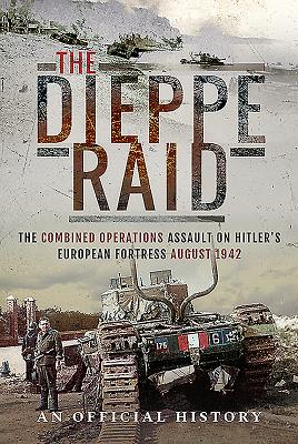 The Dieppe Raid: The Combined Operations Assault on Hitler's European Fortress, August 1942 - An Official History