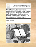 The Difference, Between Words, Esteemed Synonymous, in the English Language; And the Proper Choice of Them Determined: Together with So Much of Abb Girard's Treatise, ... in Two Volumes. ... Volume 1 of 2