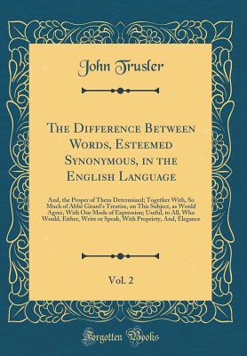 The Difference Between Words, Esteemed Synonymous, in the English Language, Vol. 2: And, the Proper of Them Determined; Together With, So Much of Abb Girard's Treatise, on This Subject, as Would Agree, with Our Mode of Expression; Useful, to All, Who Wo - Trusler, John