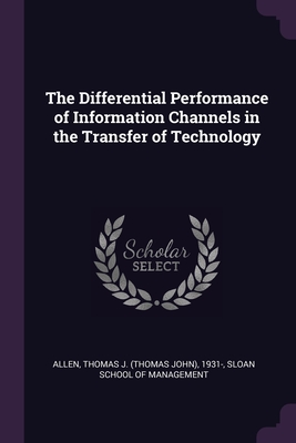 The Differential Performance of Information Channels in the Transfer of Technology - Allen, Thomas J 1931-, and Sloan School of Management (Creator)