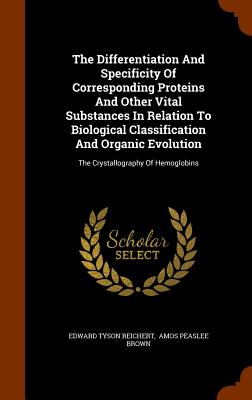 The Differentiation And Specificity Of Corresponding Proteins And Other Vital Substances In Relation To Biological Classification And Organic Evolution: The Crystallography Of Hemoglobins - Reichert, Edward Tyson, and Amos Peaslee Brown (Creator)