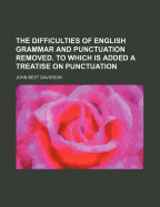 The Difficulties of English Grammar and Punctuation Removed. to Which Is Added a Treatise on Punctuation