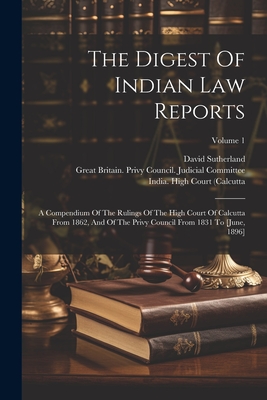 The Digest Of Indian Law Reports: A Compendium Of The Rulings Of The High Court Of Calcutta From 1862, And Of The Privy Council From 1831 To [june, 1896]; Volume 1 - David Sutherland (of Calcutta ) (Creator), and India High Court (Calcutta (Creator), and India)