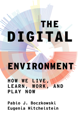 The Digital Environment: How We Live, Learn, Work, and Play Now - Boczkowski, Pablo J, and Mitchelstein, Eugenia