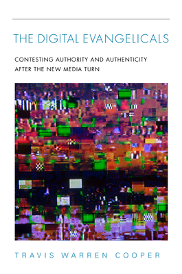 The Digital Evangelicals: Contesting Authority and Authenticity After the New Media Turn - Cooper, Travis Warren