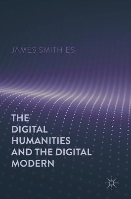 The Digital Humanities and the Digital Modern - Smithies, James