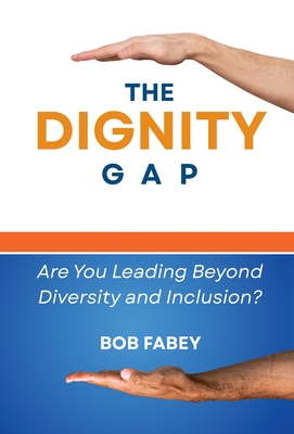 The Dignity Gap: Are You Leading Beyond Diversity and Inclusion? - Fabey, Bob