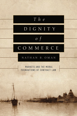 The Dignity of Commerce: Markets and the Moral Foundations of Contract Law - Oman, Nathan B