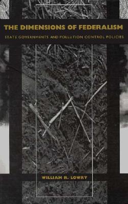 The Dimensions of Federalism: State Governments and Pollution Control Policies - Lowry, William R, Professor
