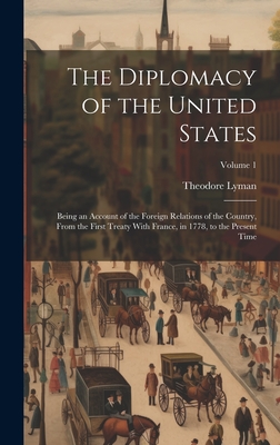 The Diplomacy of the United States: Being an Account of the Foreign Relations of the Country, From the First Treaty With France, in 1778, to the Present Time; Volume 1 - Lyman, Theodore