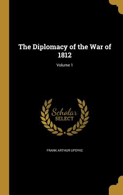 The Diplomacy of the War of 1812; Volume 1 - Updyke, Frank Arthur