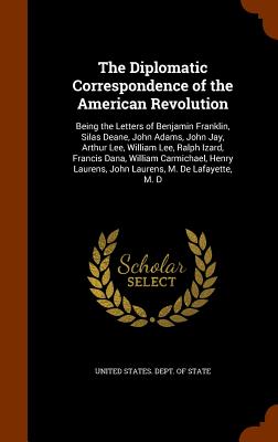 The Diplomatic Correspondence of the American Revolution: Being the Letters of Benjamin Franklin, Silas Deane, John Adams, John Jay, Arthur Lee, William Lee, Ralph Izard, Francis Dana, William Carmichael, Henry Laurens, John Laurens, M. De Lafayette, M. D - United States Dept of State (Creator)