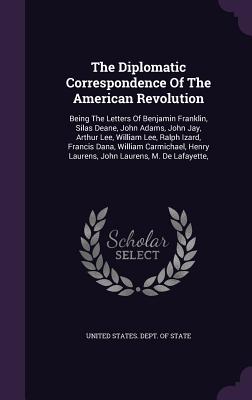 The Diplomatic Correspondence Of The American Revolution: Being The Letters Of Benjamin Franklin, Silas Deane, John Adams, John Jay, Arthur Lee, William Lee, Ralph Izard, Francis Dana, William Carmichael, Henry Laurens, John Laurens, M. De Lafayette, - United States Dept of State (Creator)