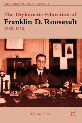 The Diplomatic Education of Franklin D. Roosevelt, 1882-1933 - Cross, G