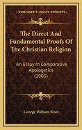 The Direct and Fundamental Proofs of the Christian Religion: An Essay in Comparative Apologetics, Based Upon the Nathaniel William Taylor Lectures for 1903 Given Before the Divinity School of Yale University