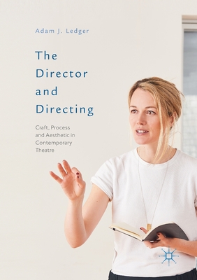 The Director and Directing: Craft, Process and Aesthetic in Contemporary Theatre - Ledger, Adam J