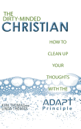 The Dirty-Minded Christian: How to Clean Up Your Thoughts with the ADAPT2 Principle