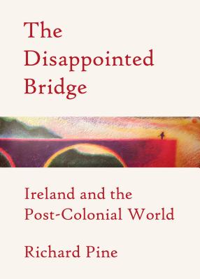 The Disappointed Bridge: Ireland and the Post-Colonial World - Pine, Richard