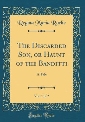 The Discarded Son, or Haunt of the Banditti, Vol. 1 of 2: A Tale (Classic Reprint) - Roche, Regina Maria
