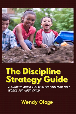 The Discipline Strategy Guide: A Guide That Builds Discipline That Works For Your Child - Ologe, Wendy