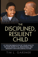 The Disciplined, Resilient Child: 21 Tips to Get Your Child to Be Respectful, Responsible, and Resilient for a Successful Future