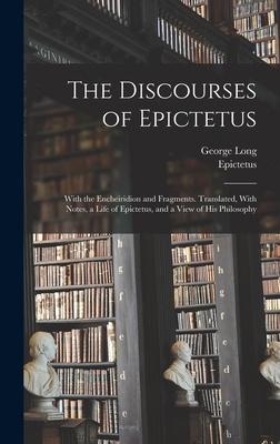The Discourses of Epictetus; With the Encheiridion and Fragments. Translated, With Notes, a Life of Epictetus, and a View of his Philosophy - Epictetus, Epictetus, and Long, George