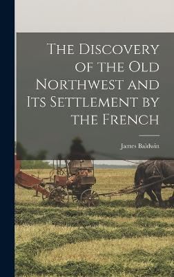 The Discovery of the Old Northwest and its Settlement by the French - Baldwin, James