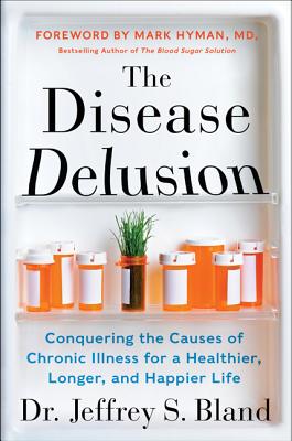 The Disease Delusion: Conquering the Causes of Chronic Illness for a Healthier, Longer, and Happier Life - Bland, Jeffrey S, PH.D., and Hyman, Mark, Dr., MD (Foreword by)